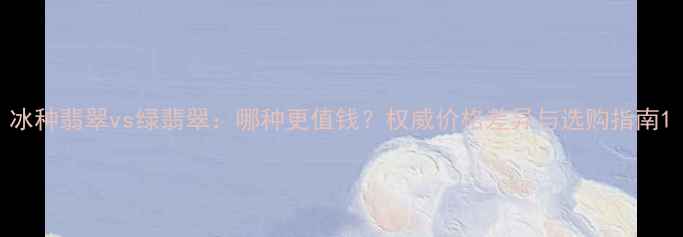 图片 冰种翡翠vs绿翡翠：哪种更值钱？权威价格差异与选购指南1