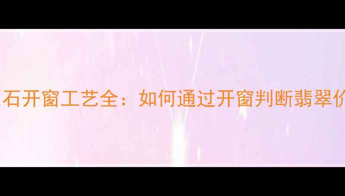 冰种翡翠原石开窗工艺全如何通过开窗判断翡翠价值与品质