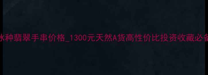 图片 冰种翡翠手串价格_1300元天然A货高性价比投资收藏必备