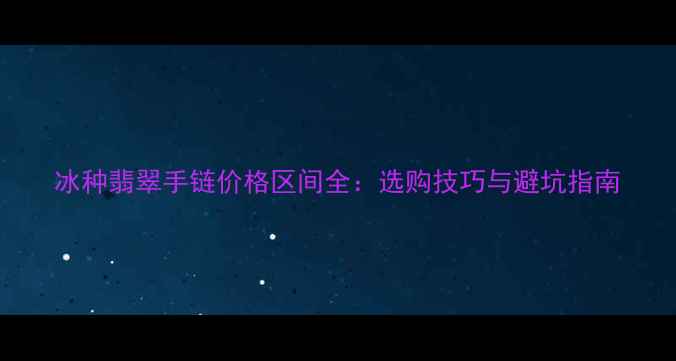 冰种翡翠手链价格区间全选购技巧与避坑指南