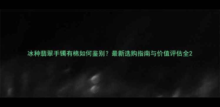 冰种翡翠手镯有棉如何鉴别最新选购指南与价值评估全