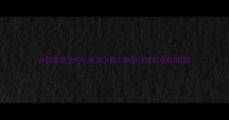 图片 冰种翡翠挂件价格多少钱？最新行情与选购指南1