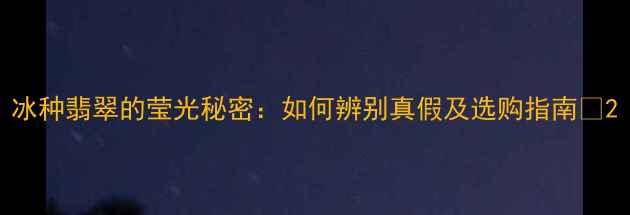 冰种翡翠的莹光秘密如何辨别真假及选购指南