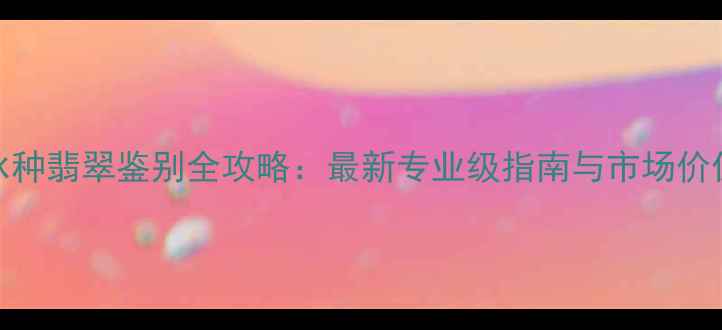 图片 冰种翡翠鉴别全攻略：最新专业级指南与市场价值