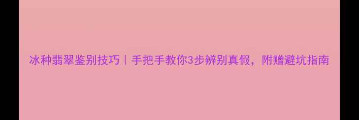图片 冰种翡翠鉴别技巧｜手把手教你3步辨别真假，附赠避坑指南