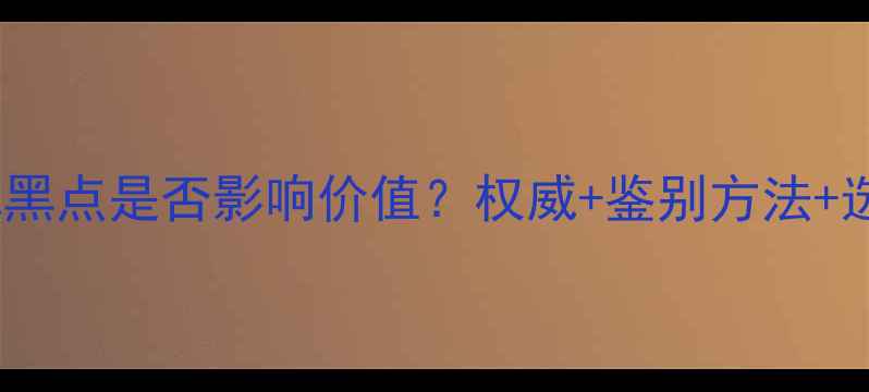 冰种翡翠黑点是否影响价值权威鉴别方法选购指南