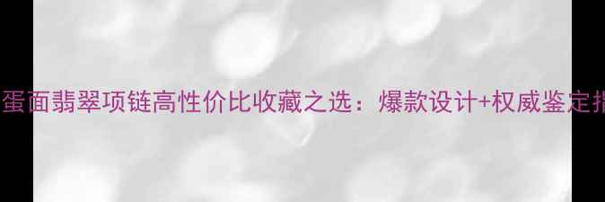 图片 冰种蛋面翡翠项链高性价比收藏之选：爆款设计+权威鉴定指南1