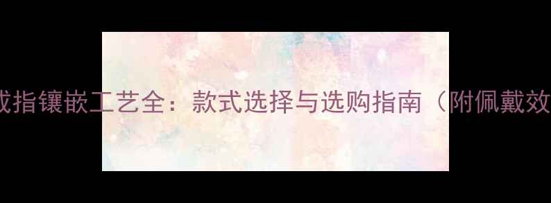 冰种钻石戒指镶嵌工艺全款式选择与选购指南附佩戴效果对比