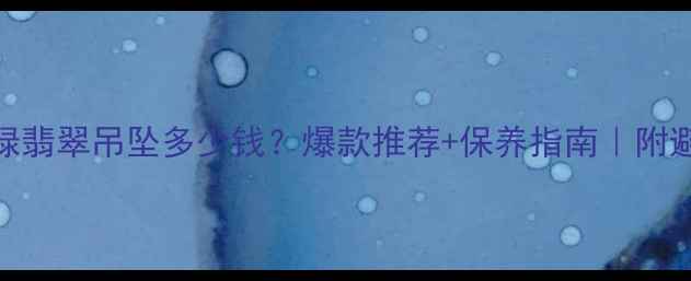 冰种阳绿翡翠吊坠多少钱爆款推荐保养指南附避坑攻略