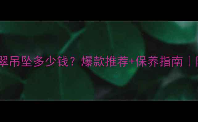 图片 冰种阳绿翡翠吊坠多少钱？爆款推荐+保养指南｜附避坑攻略2