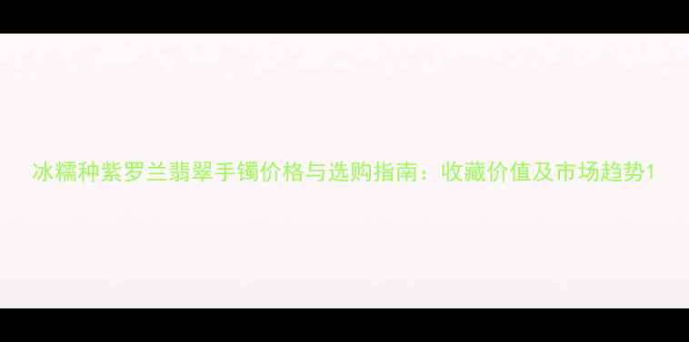 冰糯种紫罗兰翡翠手镯价格与选购指南收藏价值及市场趋势