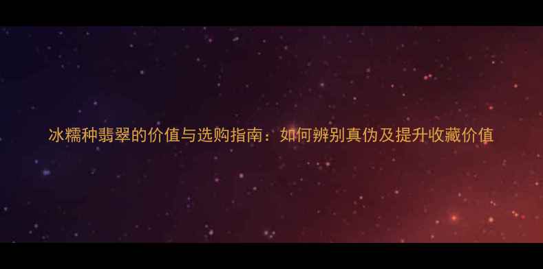 冰糯种翡翠的价值与选购指南如何辨别真伪及提升收藏价值