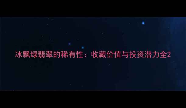 图片 冰飘绿翡翠的稀有性：收藏价值与投资潜力全2