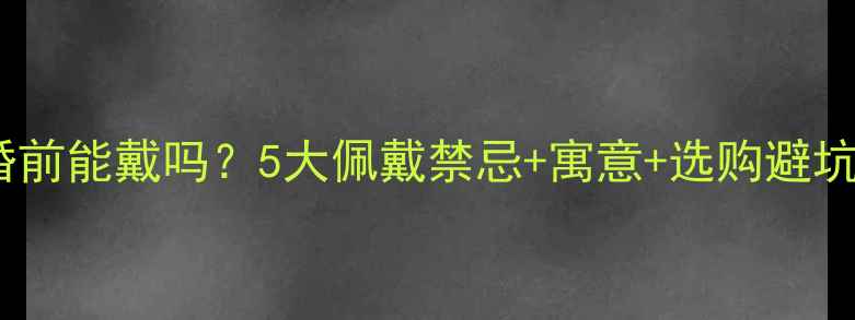 图片 准新娘必看结婚戒指婚前能戴吗？5大佩戴禁忌+寓意+选购避坑指南（附实拍对比）1