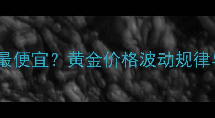 图片 几月份买黄金最便宜？黄金价格波动规律与选购时机全1