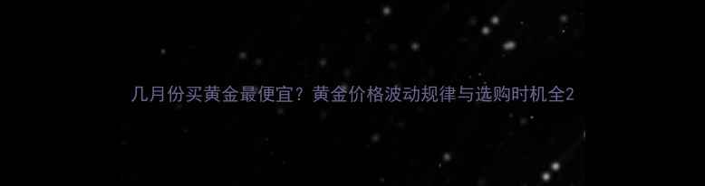 几月份买黄金最便宜黄金价格波动规律与选购时机全