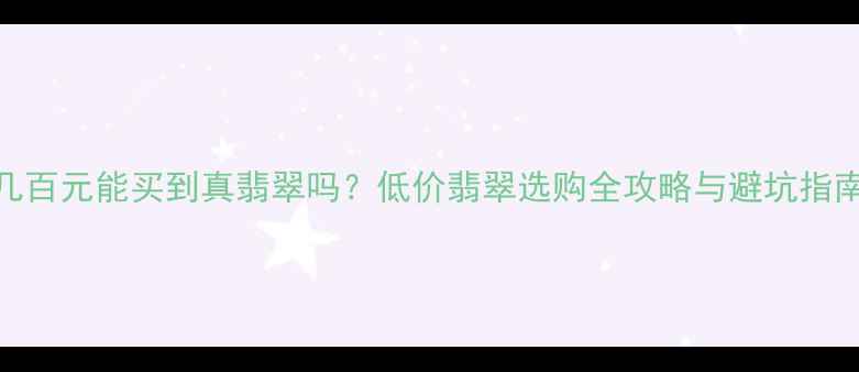 图片 几百元能买到真翡翠吗？低价翡翠选购全攻略与避坑指南