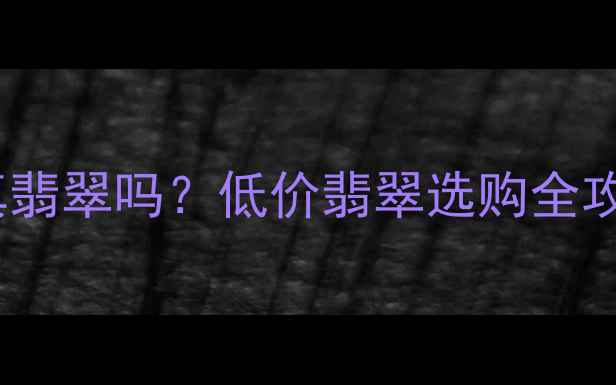 几百元能买到真翡翠吗低价翡翠选购全攻略与避坑指南