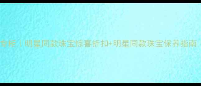 凯伦钻石上海专柜明星同款珠宝惊喜折扣明星同款珠宝保养指南专柜服务全