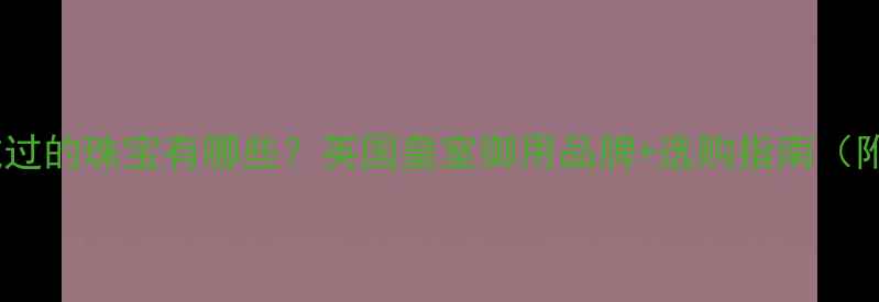 图片 凯特王妃戴过的珠宝有哪些？英国皇室御用品牌+选购指南（附高清图）1