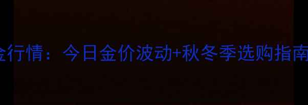 图片 凯福珠宝实时黄金行情：今日金价波动+秋冬季选购指南（附限时优惠）1