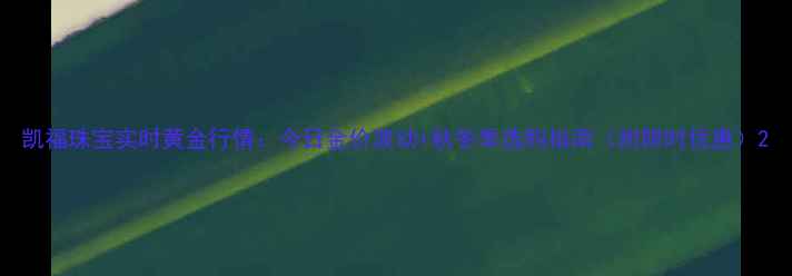 凯福珠宝实时黄金行情今日金价波动秋冬季选购指南附限时优惠