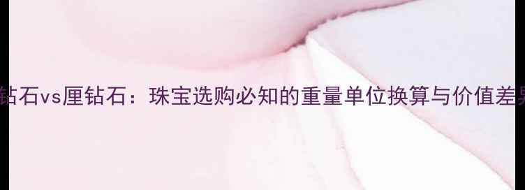 图片 分钻石vs厘钻石：珠宝选购必知的重量单位换算与价值差异1