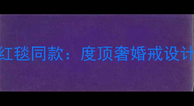 刘诗诗芭莎珠宝红毯同款度顶奢婚戒设计灵感与佩戴技巧