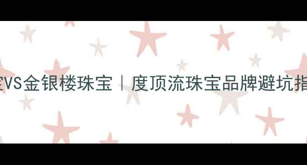 刚泰珠宝VS金银楼珠宝度顶流珠宝品牌避坑指南