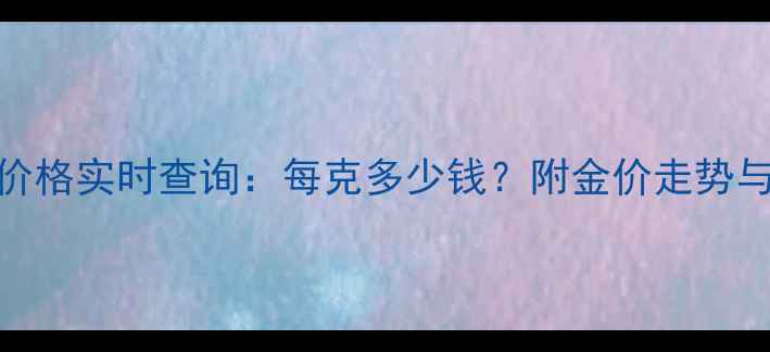 图片 利辛黄金价格实时查询：每克多少钱？附金价走势与投资指南