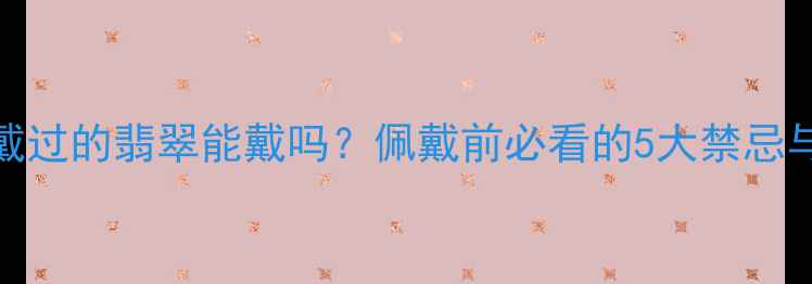 图片 别人戴过的翡翠能戴吗？佩戴前必看的5大禁忌与风险