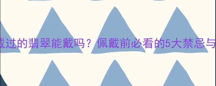 图片 别人戴过的翡翠能戴吗？佩戴前必看的5大禁忌与风险1