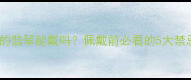 别人戴过的翡翠能戴吗佩戴前必看的5大禁忌与风险