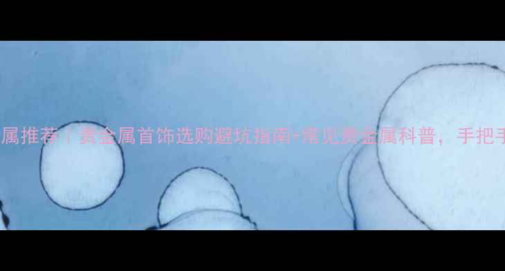 制作首饰的贵金属推荐贵金属首饰选购避坑指南常见贵金属科普手把手教你选对材料