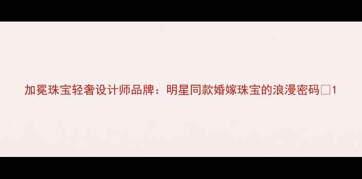 图片 加冕珠宝轻奢设计师品牌：明星同款婚嫁珠宝的浪漫密码🔑1