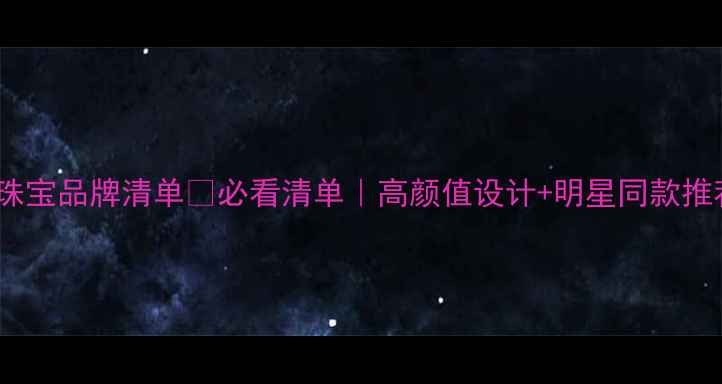 加拿大珠宝品牌清单必看清单高颜值设计明星同款推荐