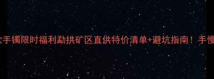 勐拱翡翠爆款手镯限时福利勐拱矿区直供特价清单避坑指南手慢无捡漏攻略