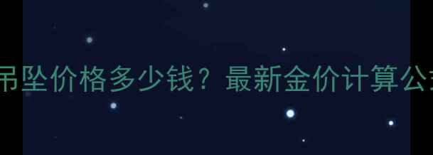 图片 北京4克黄金吊坠价格多少钱？最新金价计算公式与选购指南