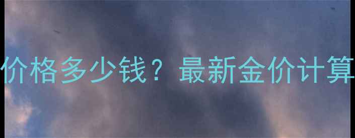 北京4克黄金吊坠价格多少钱最新金价计算公式与选购指南