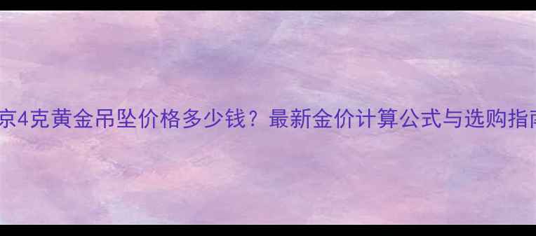 图片 北京4克黄金吊坠价格多少钱？最新金价计算公式与选购指南2