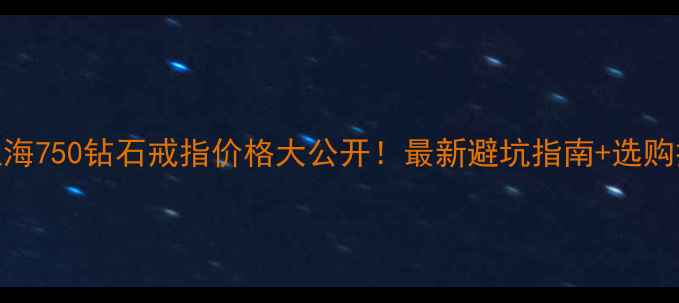 图片 北京上海750钻石戒指价格大公开！最新避坑指南+选购技巧💎