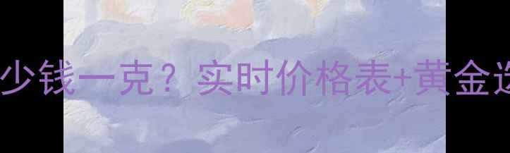 图片 北京上海广州深圳珠宝店黄金多少钱一克？实时价格表+黄金选购避坑指南（附克重折算表）2