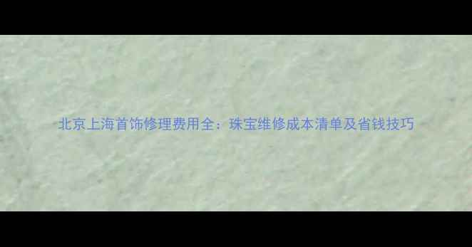 图片 北京上海首饰修理费用全：珠宝维修成本清单及省钱技巧