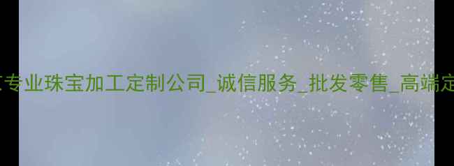 图片 北京专业珠宝加工定制公司_诚信服务_批发零售_高端定制1