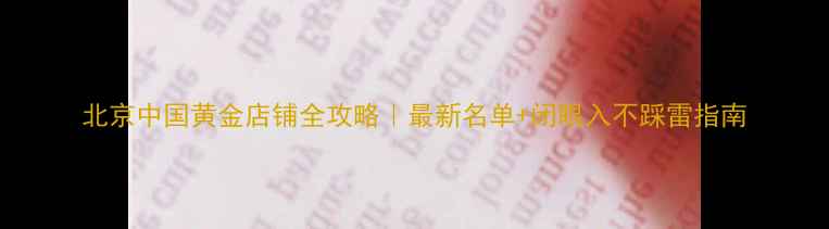 图片 北京中国黄金店铺全攻略｜最新名单+闭眼入不踩雷指南