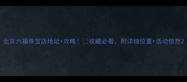 图片 北京六福珠宝店地址+攻略！💎收藏必看，附详细位置+活动信息2