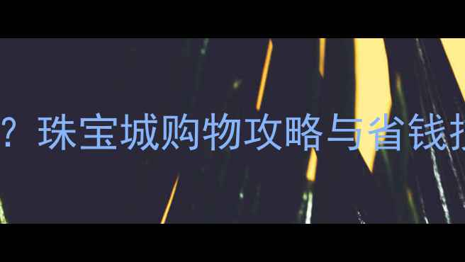 北京哪里买珠宝便宜珠宝城购物攻略与省钱技巧附详细地址