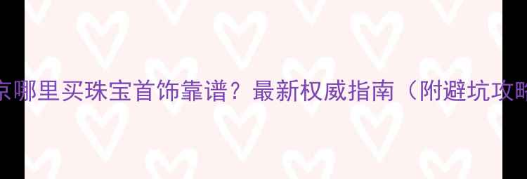 图片 北京哪里买珠宝首饰靠谱？最新权威指南（附避坑攻略）