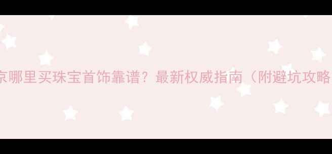 图片 北京哪里买珠宝首饰靠谱？最新权威指南（附避坑攻略）1