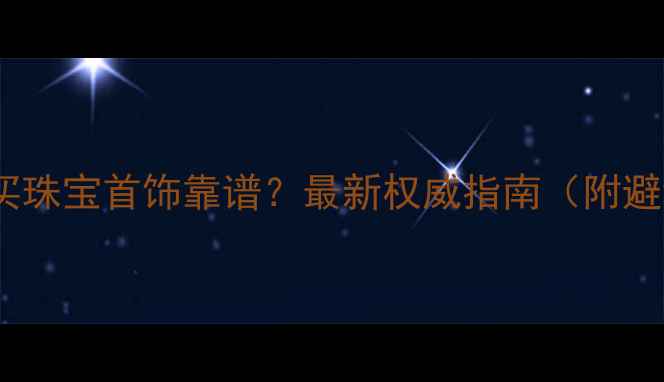 图片 北京哪里买珠宝首饰靠谱？最新权威指南（附避坑攻略）2